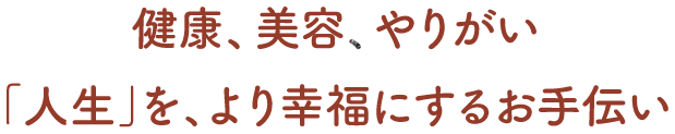 健康、美容、やりがい。「人生」を、より幸福にするお手伝い